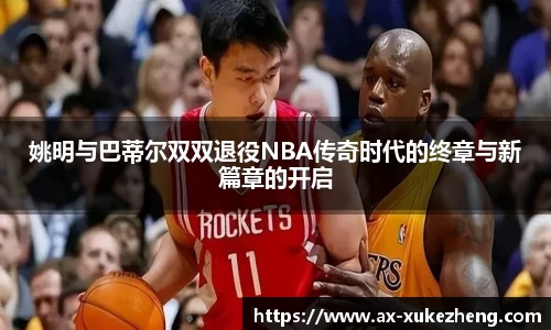 姚明与巴蒂尔双双退役NBA传奇时代的终章与新篇章的开启